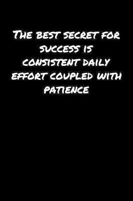 Book cover for The Best Secret For Success Is Consistent Daily Effort Coupled With Patience