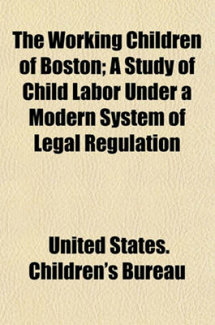 Cover of The Working Children of Boston; A Study of Child Labor Under a Modern System of Legal Regulation