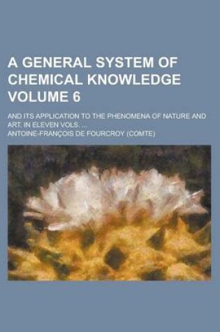 Cover of A General System of Chemical Knowledge; And Its Application to the Phenomena of Nature and Art. in Eleven Vols. ... Volume 6