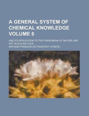 Book cover for A General System of Chemical Knowledge; And Its Application to the Phenomena of Nature and Art. in Eleven Vols. ... Volume 6