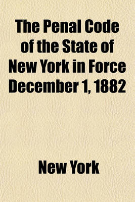 Book cover for The Penal Code of the State of New York in Force December 1, 1882; As Amended by Laws of 1882 [To] 1906, with Notes of Decisions to Date a Table of Sources and a Full Index