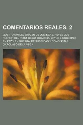 Cover of Comentarios Reales, 2; Que Tratan del Origen de Los Incas, Reyes Que Fueron del Peru, de Su Idolatria, Leyes y Gobierno, En Paz y En Guerra, de Sus VI