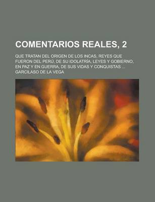 Book cover for Comentarios Reales, 2; Que Tratan del Origen de Los Incas, Reyes Que Fueron del Peru, de Su Idolatria, Leyes y Gobierno, En Paz y En Guerra, de Sus VI