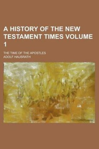 Cover of A History of the New Testament Times; The Time of the Apostles Volume 1