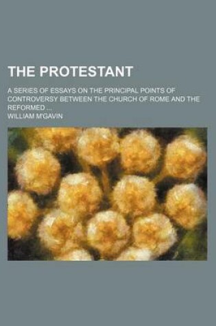 Cover of The Protestant; A Series of Essays on the Principal Points of Controversy Between the Church of Rome and the Reformed