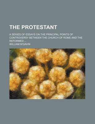 Book cover for The Protestant; A Series of Essays on the Principal Points of Controversy Between the Church of Rome and the Reformed