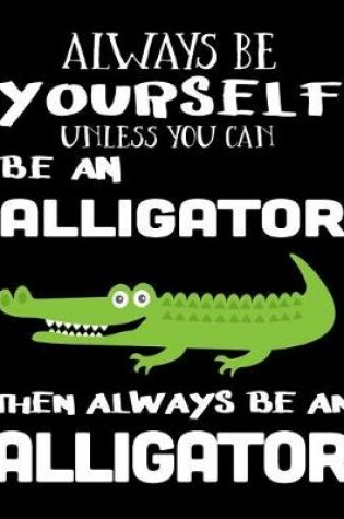 Cover of Always Be Yourself Unless You Can Be an Alligator Then Always Be an Alligator
