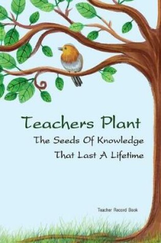 Cover of Teacher Record Book Teachers Plant The Seeds Of Knowledge That Last A Lifetime