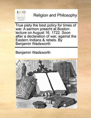 Book cover for True piety the best policy for times of war. A sermon preacht at Boston-lecture on August 16. 1722. Soon after a declaration of war, against the Eastern Indians & rebels. By Benjamin Wadsworth