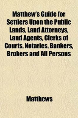 Cover of Matthew's Guide for Settlers Upon the Public Lands, Land Attorneys, Land Agents, Clerks of Courts, Notaries, Bankers, Brokers and All Persons