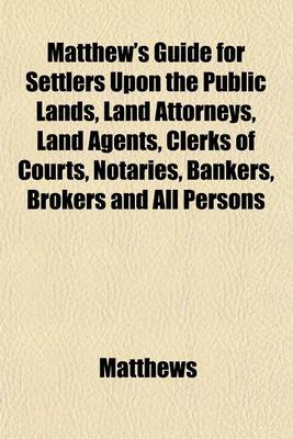 Book cover for Matthew's Guide for Settlers Upon the Public Lands, Land Attorneys, Land Agents, Clerks of Courts, Notaries, Bankers, Brokers and All Persons