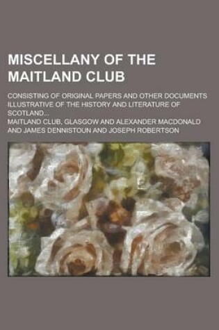 Cover of Miscellany of the Maitland Club; Consisting of Original Papers and Other Documents Illustrative of the History and Literature of Scotland...