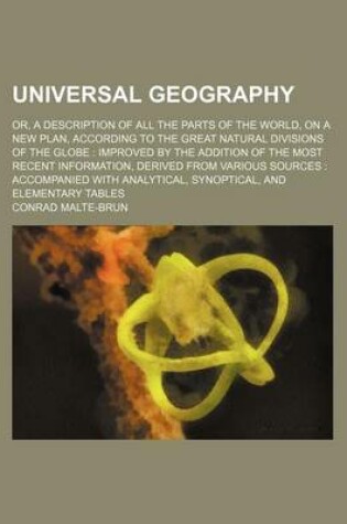 Cover of Universal Geography; Or, a Description of All the Parts of the World, on a New Plan, According to the Great Natural Divisions of the Globe Improved by the Addition of the Most Recent Information, Derived from Various Sources Accompanied