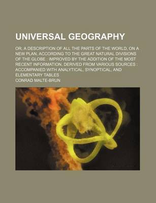 Book cover for Universal Geography; Or, a Description of All the Parts of the World, on a New Plan, According to the Great Natural Divisions of the Globe Improved by the Addition of the Most Recent Information, Derived from Various Sources Accompanied