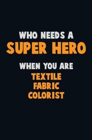 Cover of Who Need A SUPER HERO, When You Are Textile Fabric Colorist