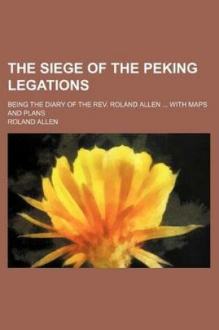 Cover of The Siege of the Peking Legations; Being the Diary of the REV. Roland Allen with Maps and Plans