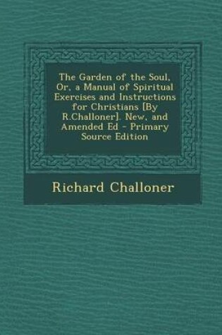 Cover of The Garden of the Soul, Or, a Manual of Spiritual Exercises and Instructions for Christians [By R.Challoner]. New, and Amended Ed - Primary Source EDI