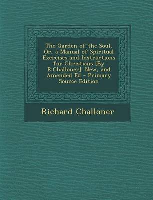 Book cover for The Garden of the Soul, Or, a Manual of Spiritual Exercises and Instructions for Christians [By R.Challoner]. New, and Amended Ed - Primary Source EDI