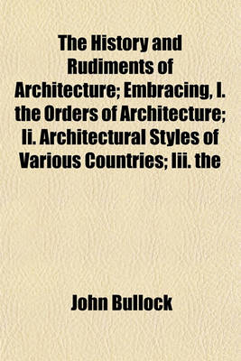 Book cover for The History and Rudiments of Architecture; Embracing, I. the Orders of Architecture; II. Architectural Styles of Various Countries; III. the