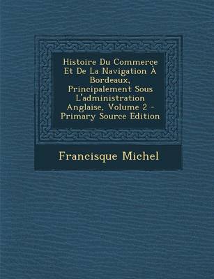 Book cover for Histoire Du Commerce Et de La Navigation a Bordeaux, Principalement Sous L'Administration Anglaise, Volume 2 - Primary Source Edition