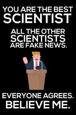 Book cover for You Are The Best Scientist All The Other Scientists Are Fake News. Everyone Agrees. Believe Me.