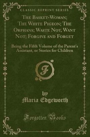 Cover of The Basket-Woman; The White Pigeon; The Orphans; Waste Not, Want Not; Forgive and Forget