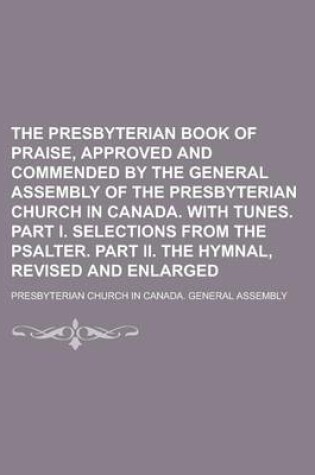 Cover of The Presbyterian Book of Praise, Approved and Commended by the General Assembly of the Presbyterian Church in Canada. with Tunes. Part I. Selections from the Psalter. Part II. the Hymnal, Revised and Enlarged