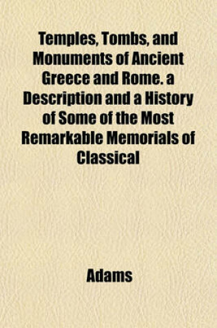 Cover of Temples, Tombs, and Monuments of Ancient Greece and Rome. a Description and a History of Some of the Most Remarkable Memorials of Classical