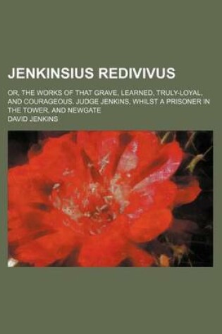 Cover of Jenkinsius Redivivus; Or, the Works of That Grave, Learned, Truly-Loyal, and Courageous. Judge Jenkins, Whilst a Prisoner in the Tower, and Newgate