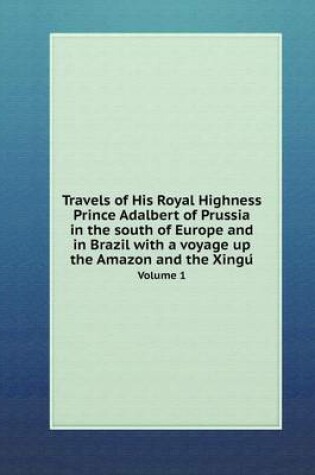 Cover of Travels of His Royal Highness Prince Adalbert of Prussia in the south of Europe and in Brazil with a voyage up the Amazon and the Xingu&#769; Volume 1