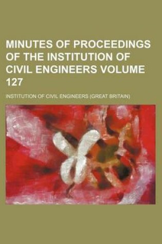 Cover of Minutes of Proceedings of the Institution of Civil Engineers Volume 127