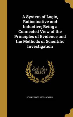Book cover for A System of Logic, Ratiocinative and Inductive; Being a Connected View of the Principles of Evidence and the Methods of Scientific Investigation