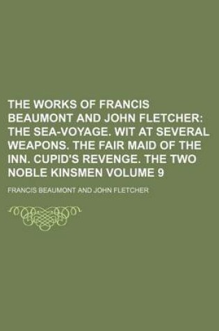 Cover of The Works of Francis Beaumont and John Fletcher Volume 9; The Sea-Voyage. Wit at Several Weapons. the Fair Maid of the Inn. Cupid's Revenge. the Two N