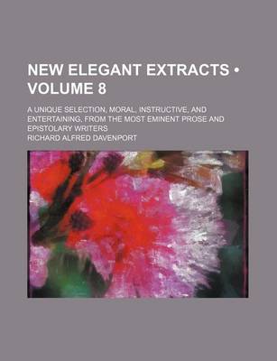 Book cover for New Elegant Extracts (Volume 8); A Unique Selection, Moral, Instructive, and Entertaining, from the Most Eminent Prose and Epistolary Writers