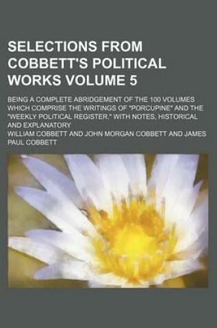 Cover of Selections from Cobbett's Political Works; Being a Complete Abridgement of the 100 Volumes Which Comprise the Writings of "Porcupine" and the "Weekly Political Register." with Notes, Historical and Explanatory Volume 5