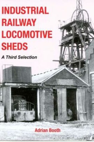 Cover of Industrial Railway Locomotive Sheds - a third selection