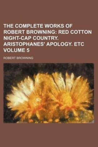 Cover of The Complete Works of Robert Browning Volume 5; Red Cotton Night-Cap Country. Aristophanes' Apology. Etc