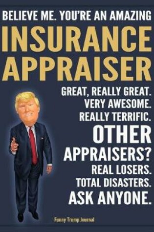 Cover of Funny Trump Journal - Believe Me. You're An Amazing Insurance Appraiser Great, Really Great. Very Awesome. Really Terrific. Other Appraisers? Total Disasters. Ask Anyone.