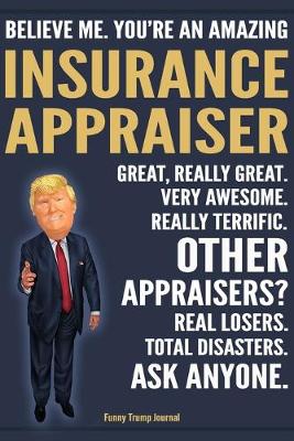 Book cover for Funny Trump Journal - Believe Me. You're An Amazing Insurance Appraiser Great, Really Great. Very Awesome. Really Terrific. Other Appraisers? Total Disasters. Ask Anyone.