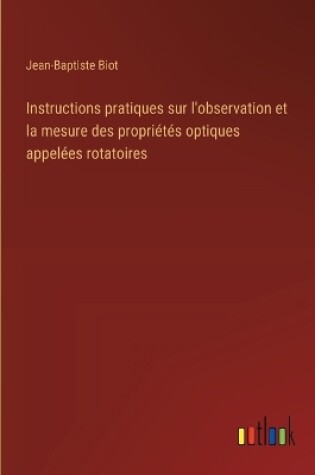 Cover of Instructions pratiques sur l'observation et la mesure des propri�t�s optiques appel�es rotatoires