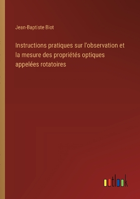 Book cover for Instructions pratiques sur l'observation et la mesure des propriétés optiques appelées rotatoires