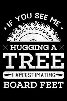 Book cover for If You See Me Hugging a Tree I Am Estimating Board Feet