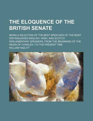 Book cover for The Eloquence of the British Senate (Volume 2); Being a Selection of the Best Speeches of the Most Distinguished English, Irish, and Scotch Parliamentary Speakers, from the Beginning of the Reign of Charles I to the Present Time