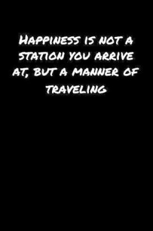 Cover of Happiness Is Not A Station You Arrive At But A Manner Of Traveling