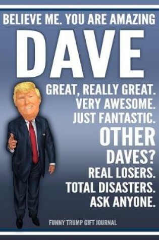 Cover of Funny Trump Journal - Believe Me. You Are Amazing Dave Great, Really Great. Very Awesome. Just Fantastic. Other Daves? Real Losers. Total Disasters. Ask Anyone. Funny Trump Gift Journal