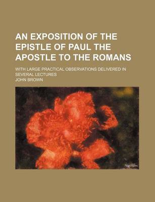 Book cover for An Exposition of the Epistle of Paul the Apostle to the Romans; With Large Practical Observations Delivered in Several Lectures