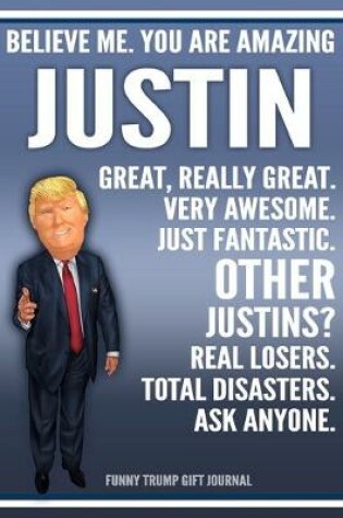 Cover of Funny Trump Journal - Believe Me. You Are Amazing Justin Great, Really Great. Very Awesome. Just Fantastic. Other Justins? Real Losers. Total Disasters. Ask Anyone. Funny Trump Gift Journal