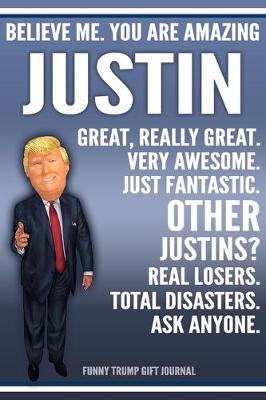 Book cover for Funny Trump Journal - Believe Me. You Are Amazing Justin Great, Really Great. Very Awesome. Just Fantastic. Other Justins? Real Losers. Total Disasters. Ask Anyone. Funny Trump Gift Journal