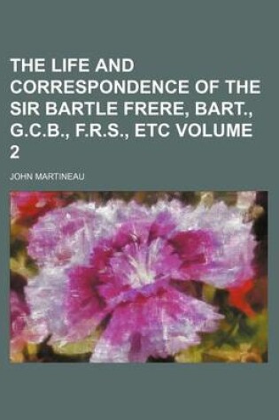 Cover of The Life and Correspondence of the Sir Bartle Frere, Bart., G.C.B., F.R.S., Etc Volume 2