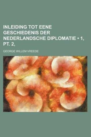 Cover of Inleiding Tot Eene Geschiedenis Der Nederlandsche Diplomatie (1, PT. 2, )